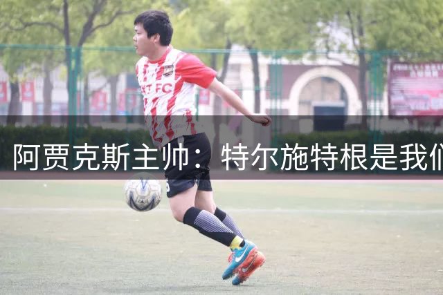 阿贾克斯主帅：特尔施特根是我们感兴趣的球员，但他还没来这里