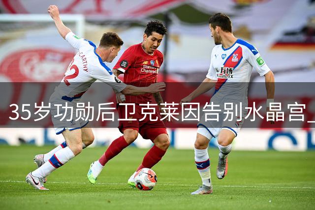 35岁功勋后卫克莱因告别水晶宫 12年征程斩获三座奖杯